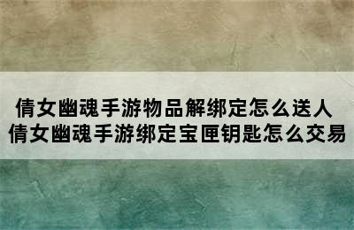 倩女幽魂手游物品解绑定怎么送人 倩女幽魂手游绑定宝匣钥匙怎么交易